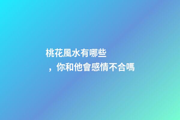桃花風水有哪些，你和他會感情不合嗎